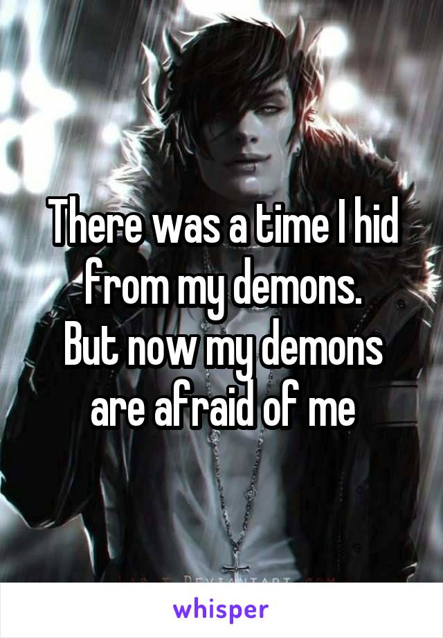 There was a time I hid from my demons.
But now my demons are afraid of me