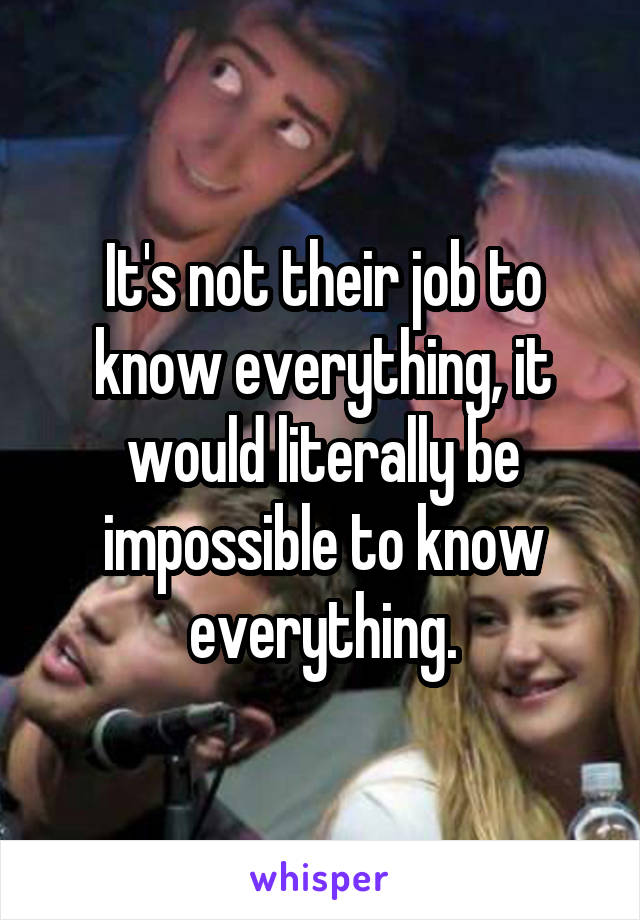 It's not their job to know everything, it would literally be impossible to know everything.