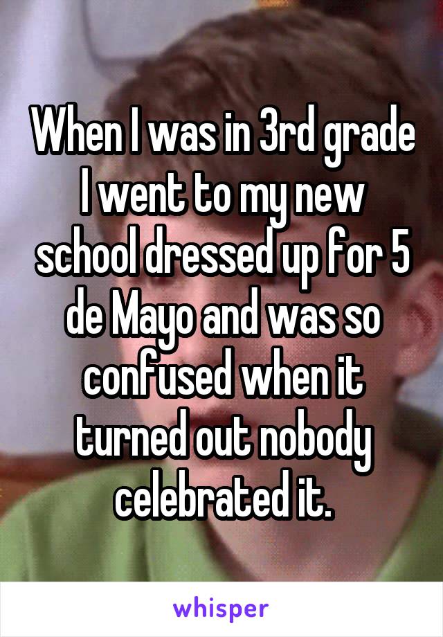 When I was in 3rd grade I went to my new school dressed up for 5 de Mayo and was so confused when it turned out nobody celebrated it.