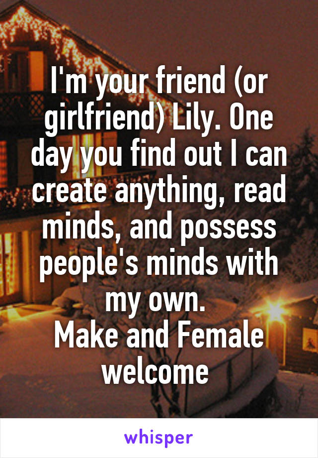 I'm your friend (or girlfriend) Lily. One day you find out I can create anything, read minds, and possess people's minds with my own. 
Make and Female welcome 