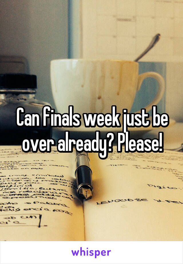 Can finals week just be over already? Please!