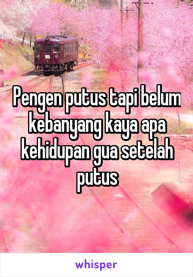 Pengen putus tapi belum kebanyang kaya apa kehidupan gua setelah putus