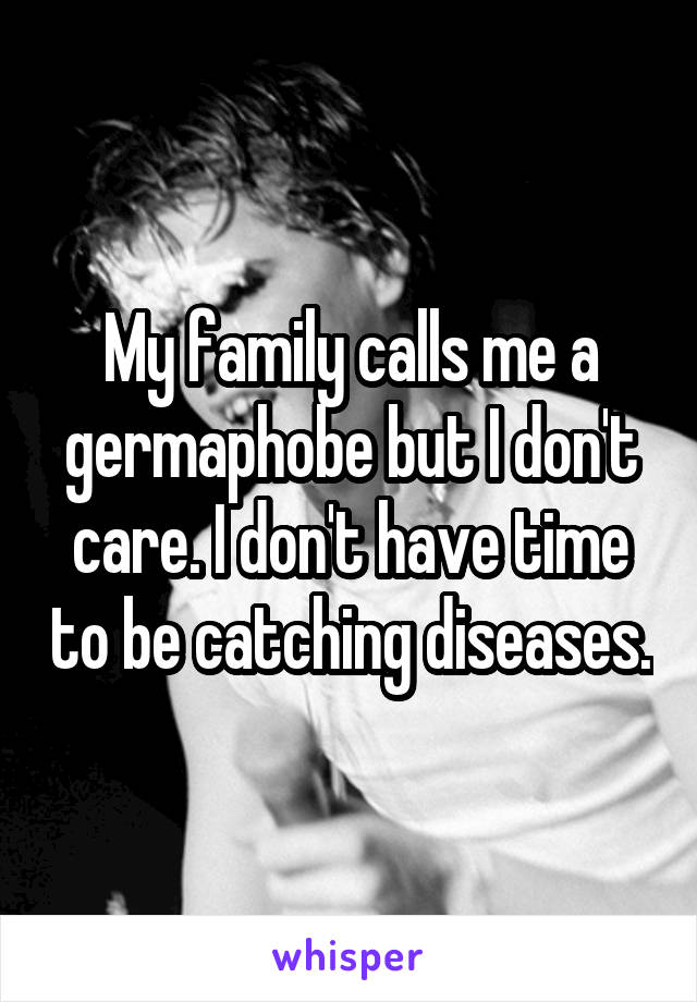 My family calls me a germaphobe but I don't care. I don't have time to be catching diseases.