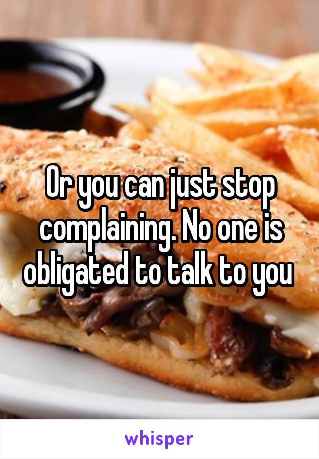 Or you can just stop complaining. No one is obligated to talk to you 