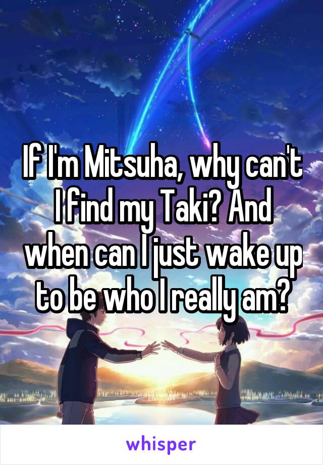 If I'm Mitsuha, why can't I find my Taki? And when can I just wake up to be who I really am?