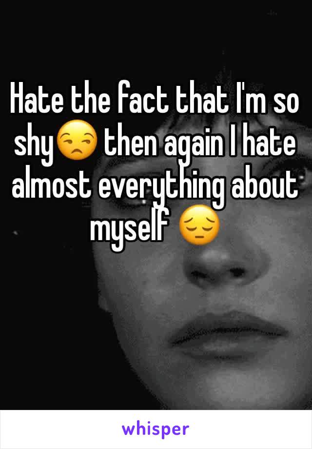 Hate the fact that I'm so shy😒 then again I hate almost everything about myself 😔