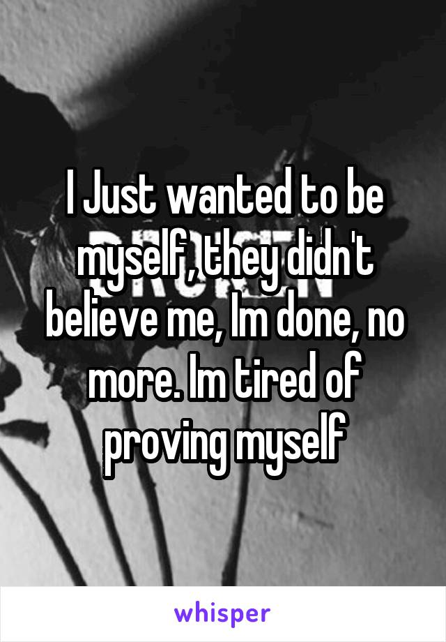 I Just wanted to be myself, they didn't believe me, Im done, no more. Im tired of proving myself