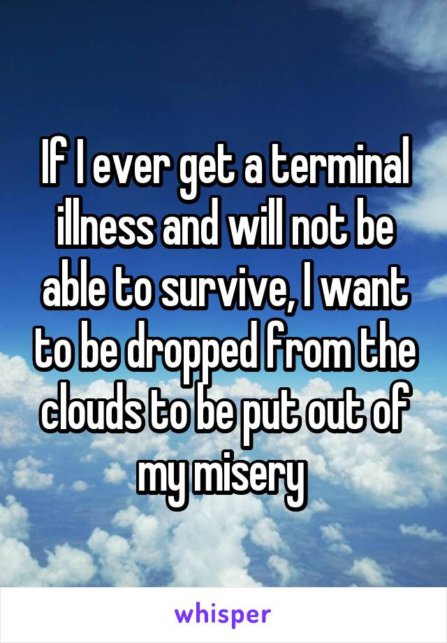 If I ever get a terminal illness and will not be able to survive, I want to be dropped from the clouds to be put out of my misery 