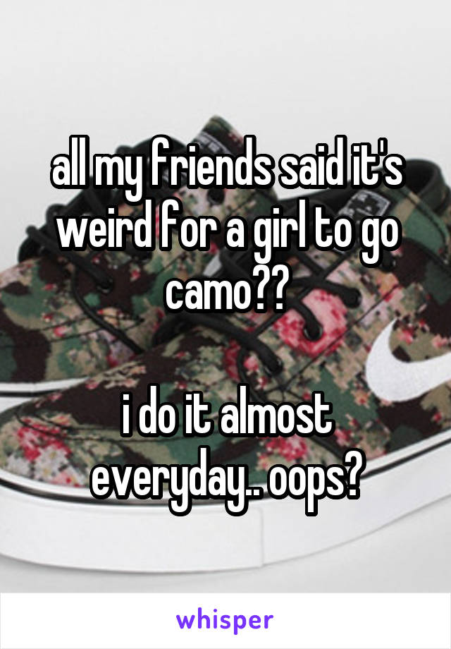 all my friends said it's weird for a girl to go camo??

i do it almost everyday.. oops?