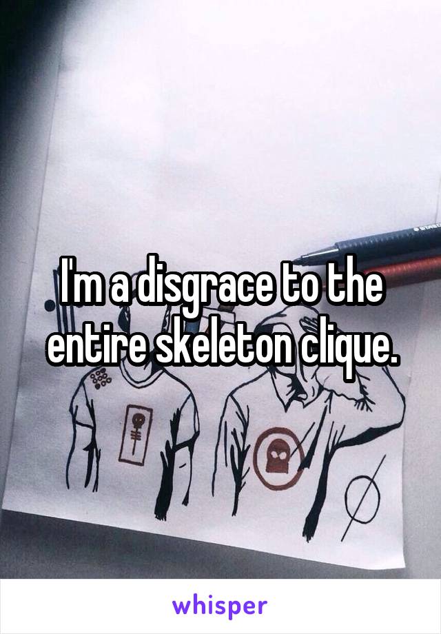 I'm a disgrace to the entire skeleton clique.