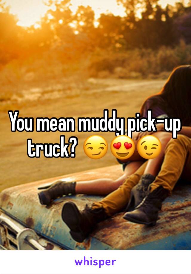 You mean muddy pick-up truck? 😏😍😉