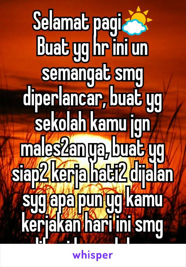 Selamat pagi🌤
Buat yg hr ini un semangat smg diperlancar, buat yg sekolah kamu jgn males2an ya, buat yg siap2 kerja hati2 dijalan syg apa pun yg kamu kerjakan hari ini smg diberi kemudahan.