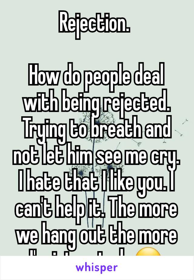 Rejection. 

How do people deal with being rejected. Trying to breath and not let him see me cry. I hate that I like you. I can't help it. The more we hang out the more I'm intrested. 😏