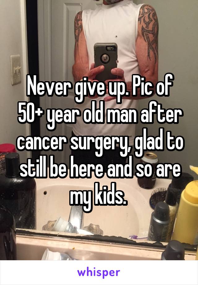 Never give up. Pic of 50+ year old man after cancer surgery, glad to still be here and so are my kids. 