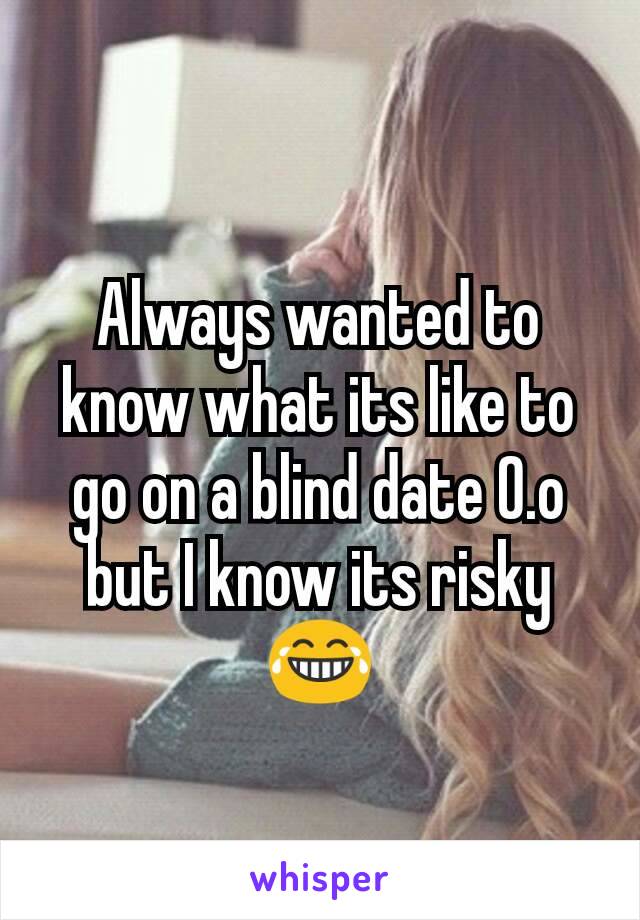 Always wanted to know what its like to go on a blind date O.o but I know its risky😂