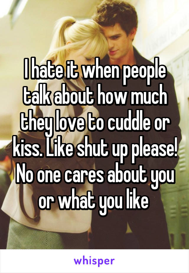 I hate it when people talk about how much they love to cuddle or kiss. Like shut up please! No one cares about you or what you like 