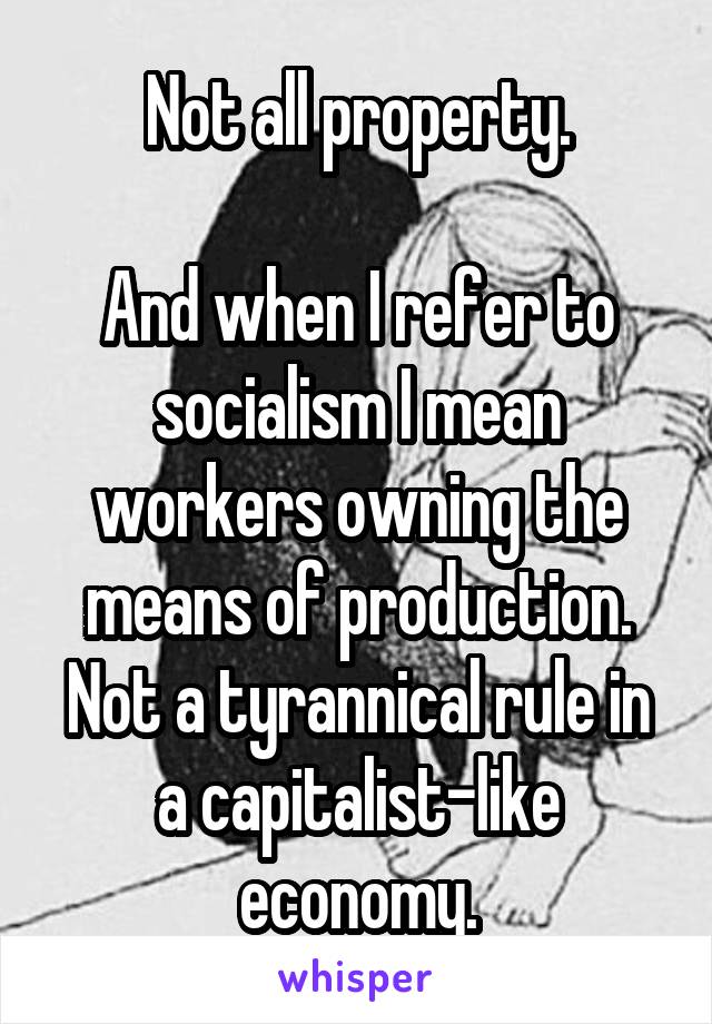 Not all property.

And when I refer to socialism I mean workers owning the means of production. Not a tyrannical rule in a capitalist-like economy.