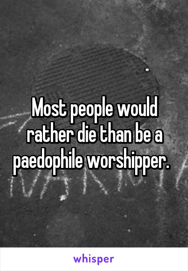 Most people would rather die than be a paedophile worshipper.  