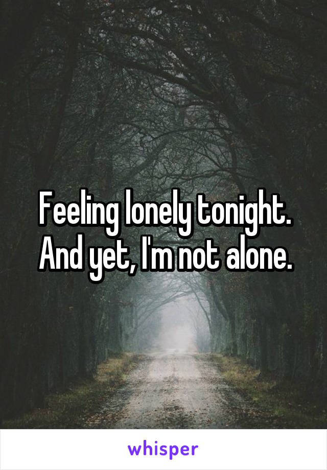 Feeling lonely tonight.
And yet, I'm not alone.