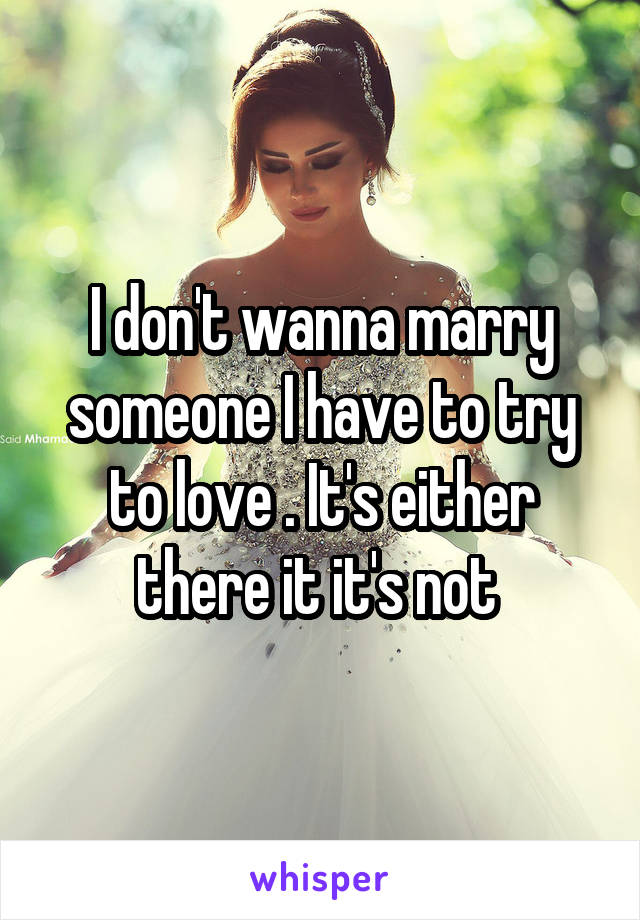 I don't wanna marry someone I have to try to love . It's either there it it's not 