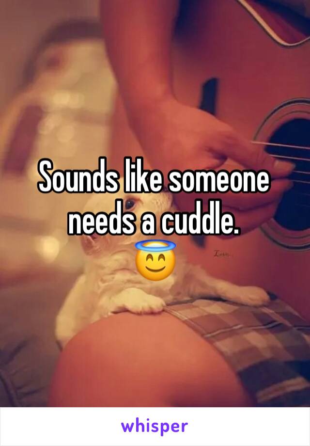 Sounds like someone needs a cuddle.
😇