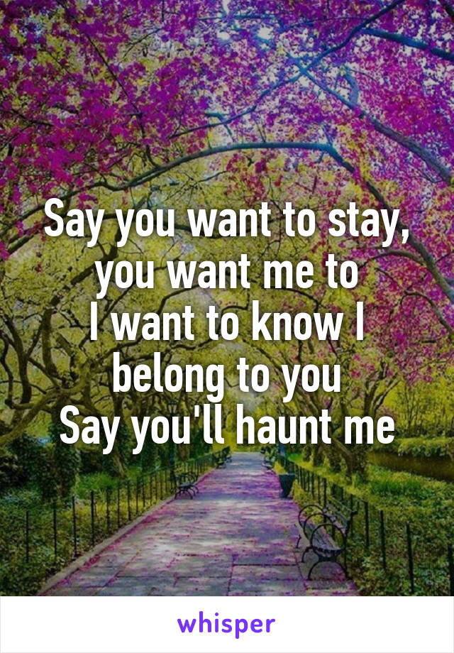 Say you want to stay, you want me to
I want to know I belong to you
Say you'll haunt me