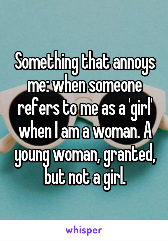 Something that annoys me: when someone refers to me as a 'girl' when I am a woman. A young woman, granted, but not a girl.