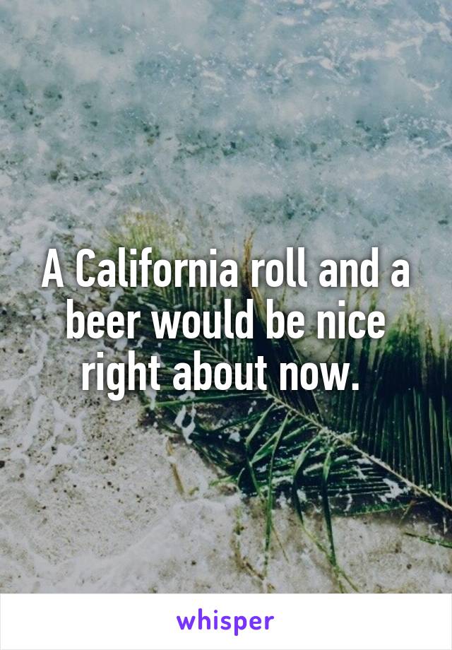 A California roll and a beer would be nice right about now. 