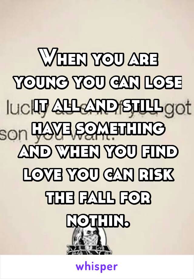 When you are young you can lose it all and still have something and when you find love you can risk the fall for nothin.