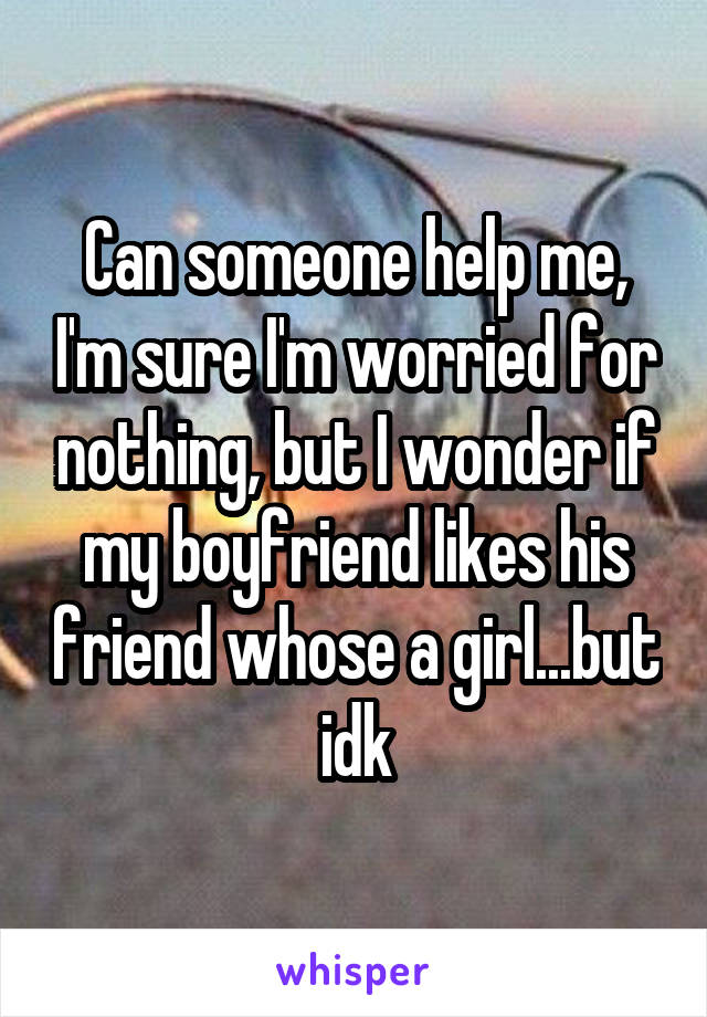 Can someone help me, I'm sure I'm worried for nothing, but I wonder if my boyfriend likes his friend whose a girl...but idk