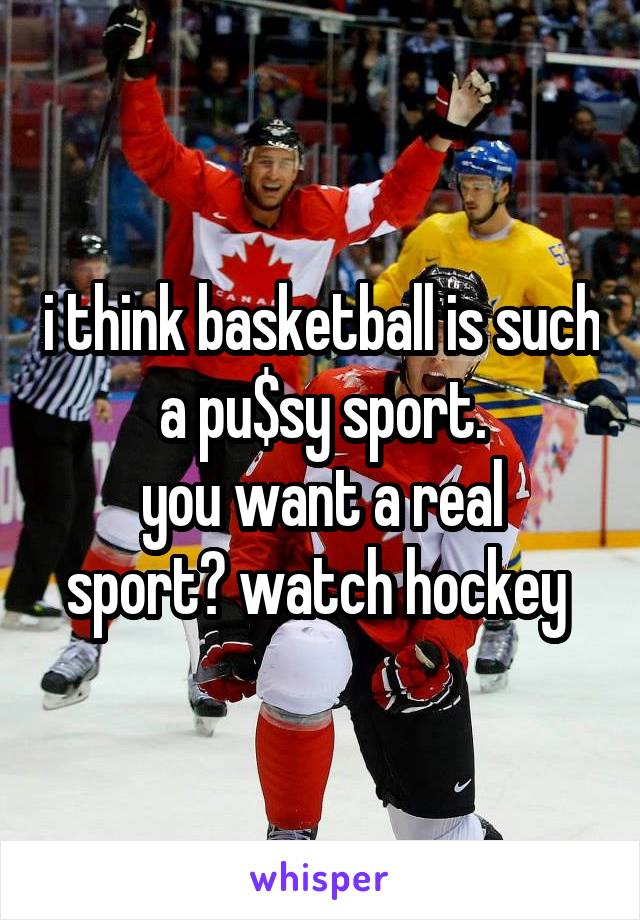 i think basketball is such a pu$sy sport.
you want a real sport? watch hockey 