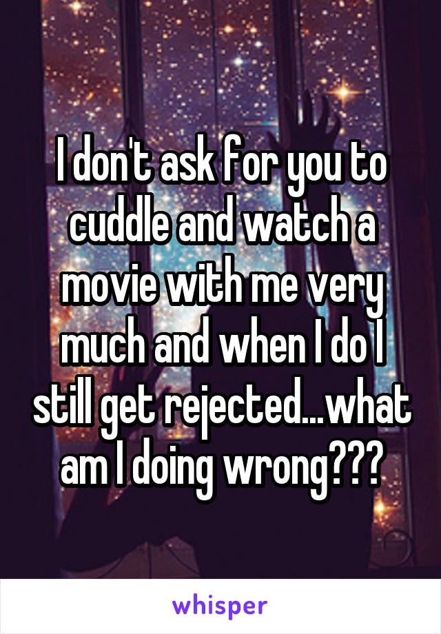 I don't ask for you to cuddle and watch a movie with me very much and when I do I still get rejected...what am I doing wrong???