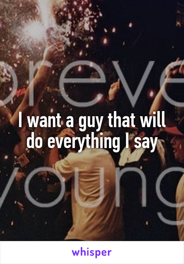 I want a guy that will do everything I say