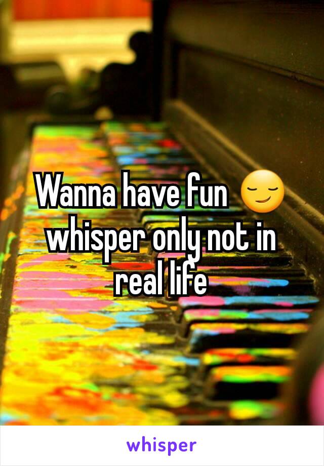 Wanna have fun 😏   whisper only not in real life