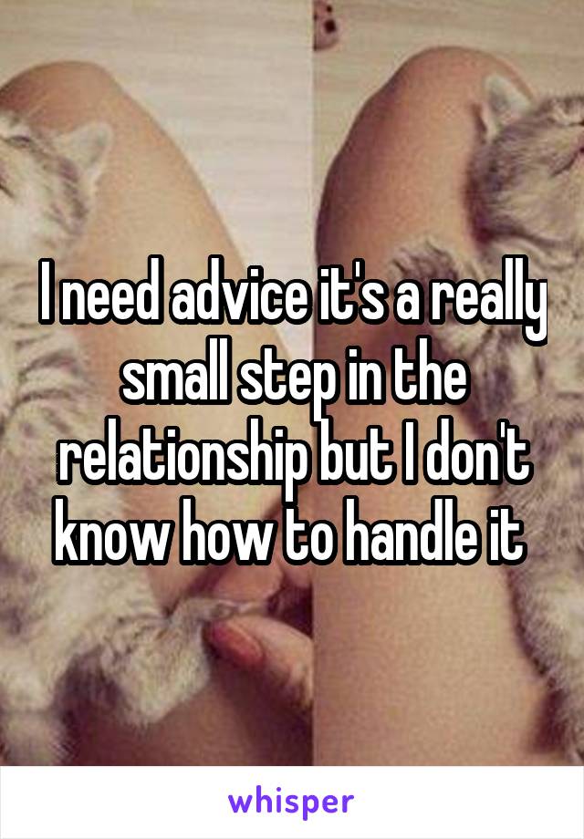 I need advice it's a really small step in the relationship but I don't know how to handle it 