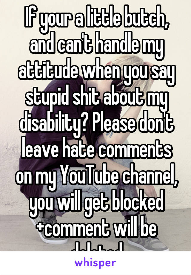 If your a little butch, and can't handle my attitude when you say stupid shit about my disability? Please don't leave hate comments on my YouTube channel, you will get blocked +comment will be deleted