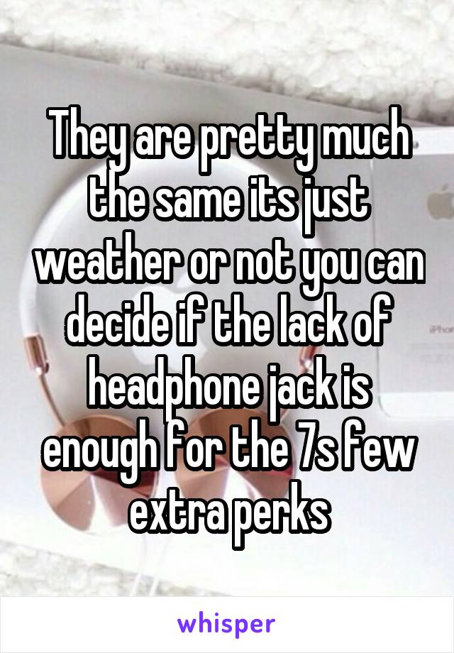 They are pretty much the same its just weather or not you can decide if the lack of headphone jack is enough for the 7s few extra perks