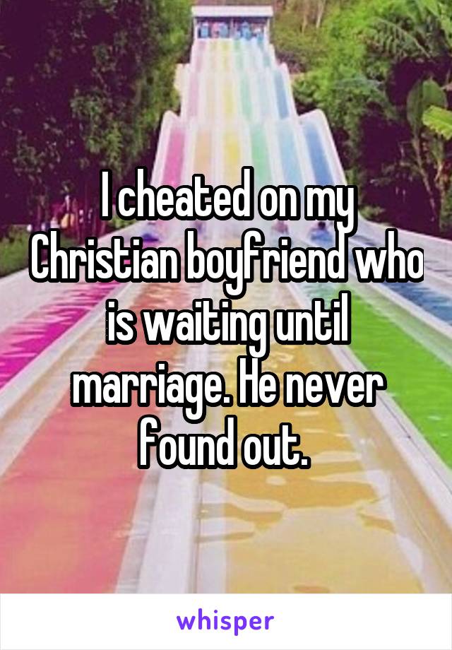 I cheated on my Christian boyfriend who is waiting until marriage. He never found out. 