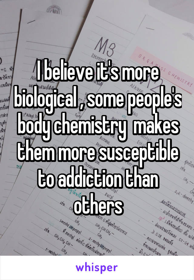 I believe it's more biological , some people's body chemistry  makes them more susceptible to addiction than others