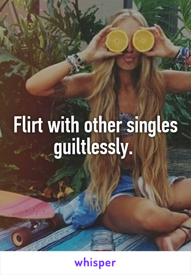 Flirt with other singles guiltlessly. 