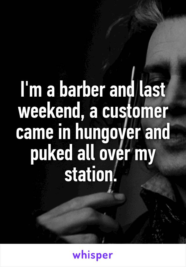 I'm a barber and last weekend, a customer came in hungover and puked all over my station. 