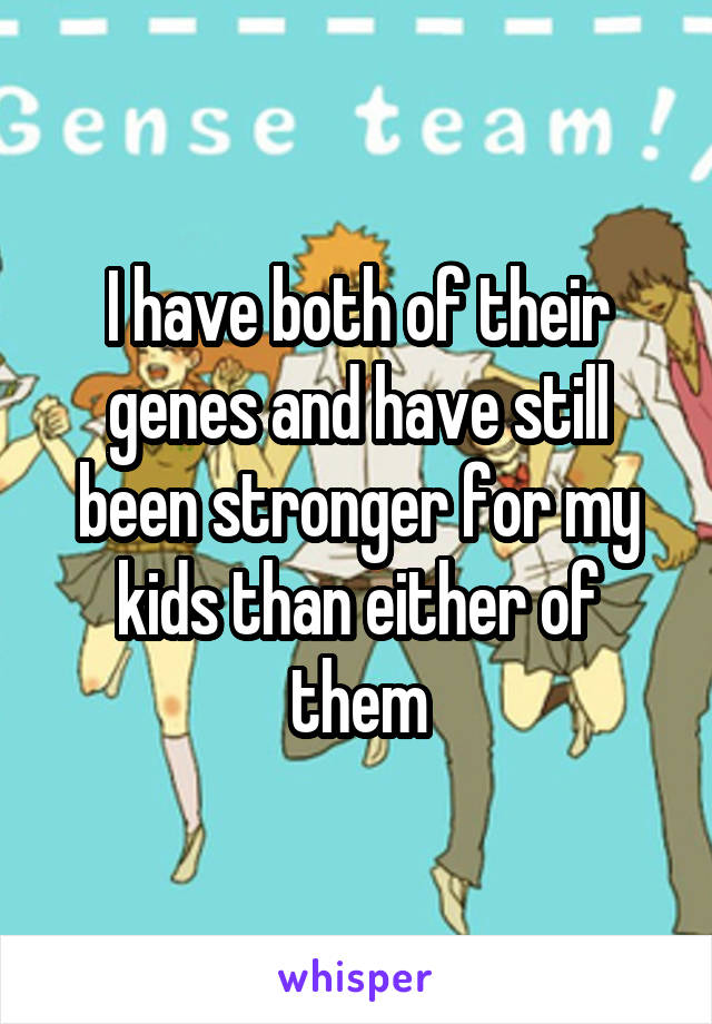 I have both of their genes and have still been stronger for my kids than either of them