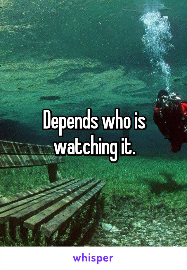 Depends who is watching it.