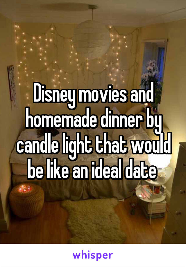 Disney movies and homemade dinner by candle light that would be like an ideal date 