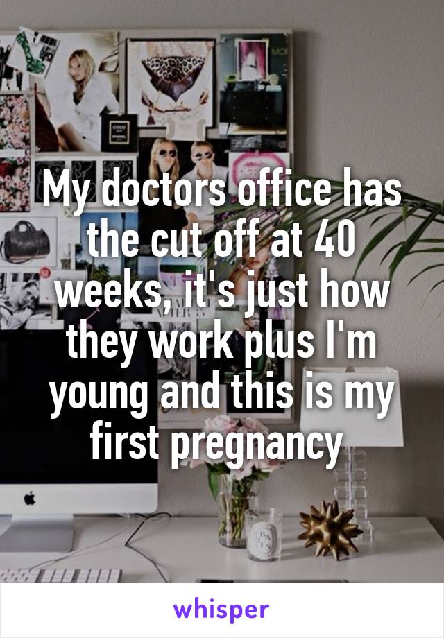 My doctors office has the cut off at 40 weeks, it's just how they work plus I'm young and this is my first pregnancy 