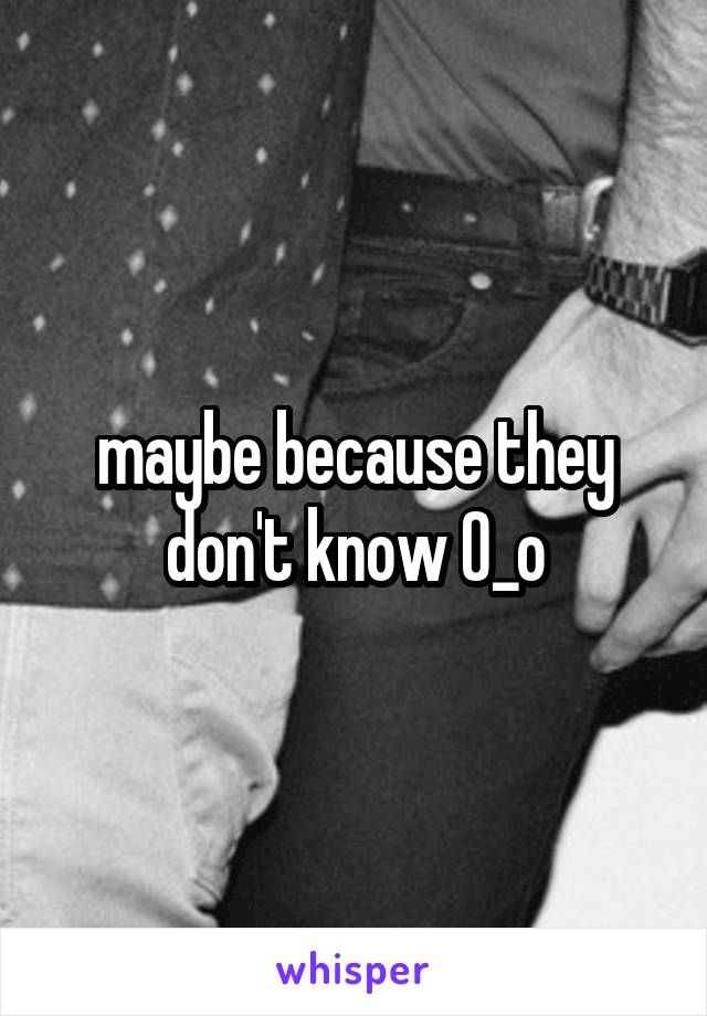 maybe because they don't know 0_o