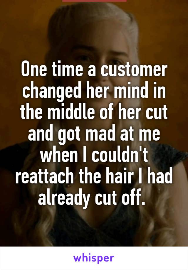 One time a customer changed her mind in the middle of her cut and got mad at me when I couldn't reattach the hair I had already cut off. 