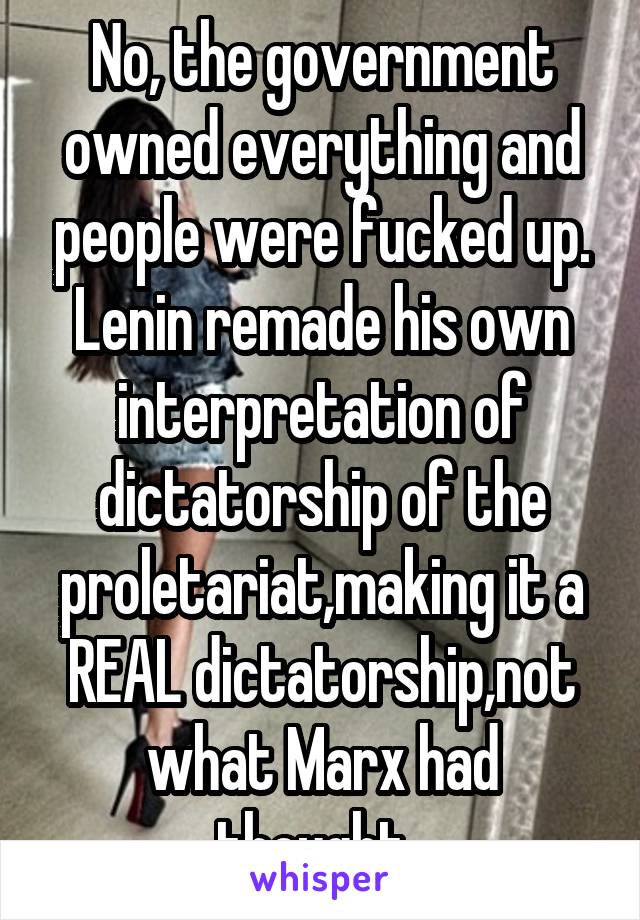 No, the government owned everything and people were fucked up. Lenin remade his own interpretation of dictatorship of the proletariat,making it a REAL dictatorship,not what Marx had thought. 