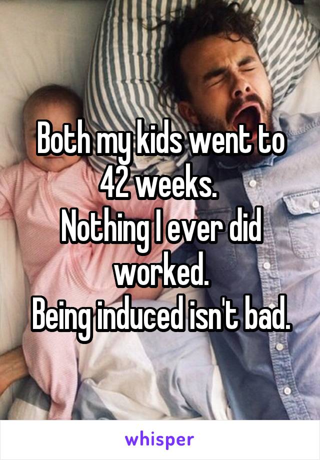 Both my kids went to 42 weeks. 
Nothing I ever did worked.
Being induced isn't bad.