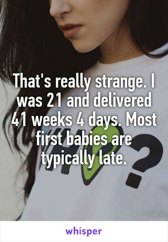 That's really strange. I was 21 and delivered 41 weeks 4 days. Most first babies are typically late.